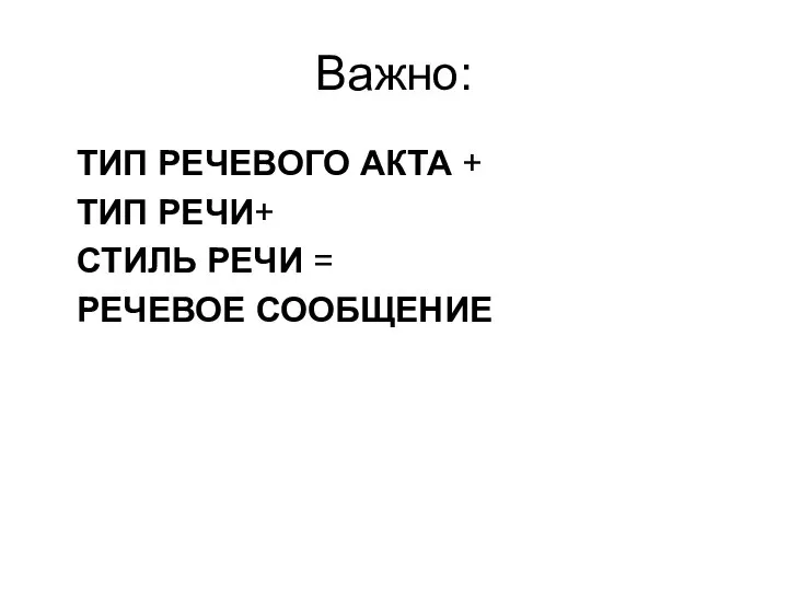 Важно: ТИП РЕЧЕВОГО АКТА + ТИП РЕЧИ+ СТИЛЬ РЕЧИ = РЕЧЕВОЕ СООБЩЕНИЕ