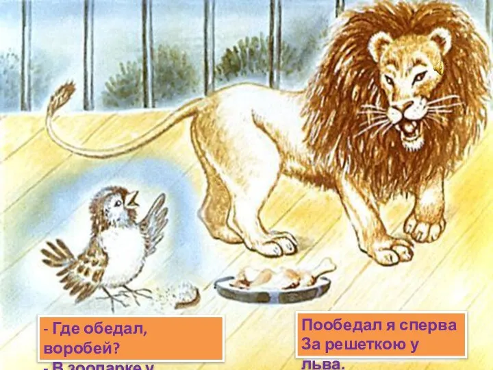 - Где обедал, воробей? - В зоопарке у зверей. Пообедал я сперва За решеткою у льва.