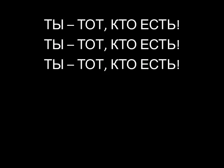 ТЫ – ТОТ, КТО ЕСТЬ! ТЫ – ТОТ, КТО ЕСТЬ! ТЫ – ТОТ, КТО ЕСТЬ!