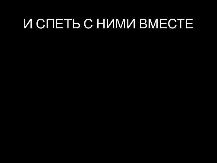 И СПЕТЬ С НИМИ ВМЕСТЕ