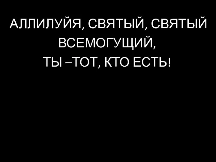 АЛЛИЛУЙЯ, СВЯТЫЙ, СВЯТЫЙ ВСЕМОГУЩИЙ, ТЫ –ТОТ, КТО ЕСТЬ!