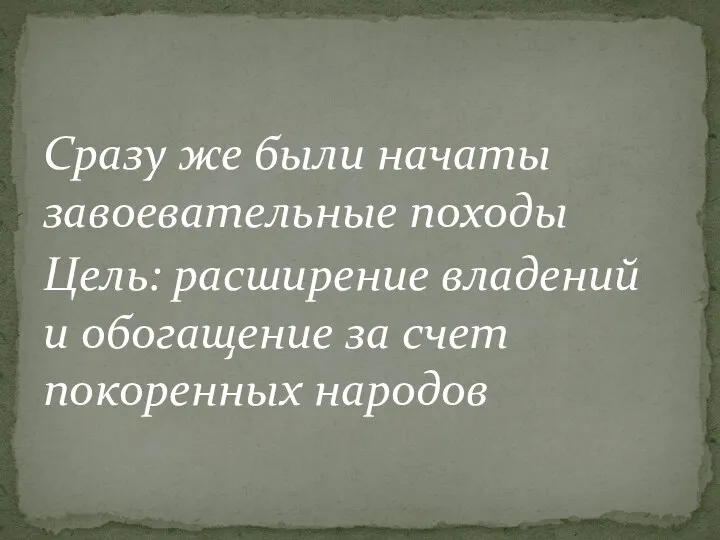 Сразу же были начаты завоевательные походы Цель: расширение владений и обогащение за счет покоренных народов