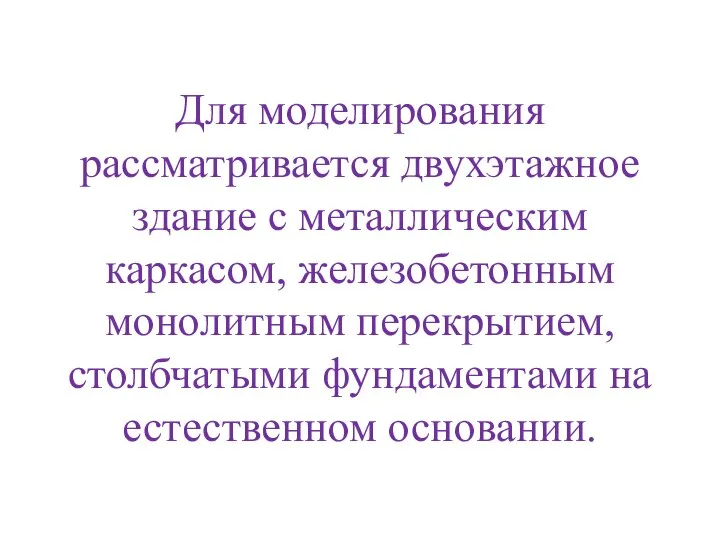 Для моделирования рассматривается двухэтажное здание с металлическим каркасом, железобетонным монолитным перекрытием, столбчатыми фундаментами на естественном основании.