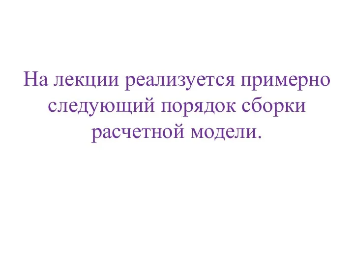 На лекции реализуется примерно следующий порядок сборки расчетной модели.