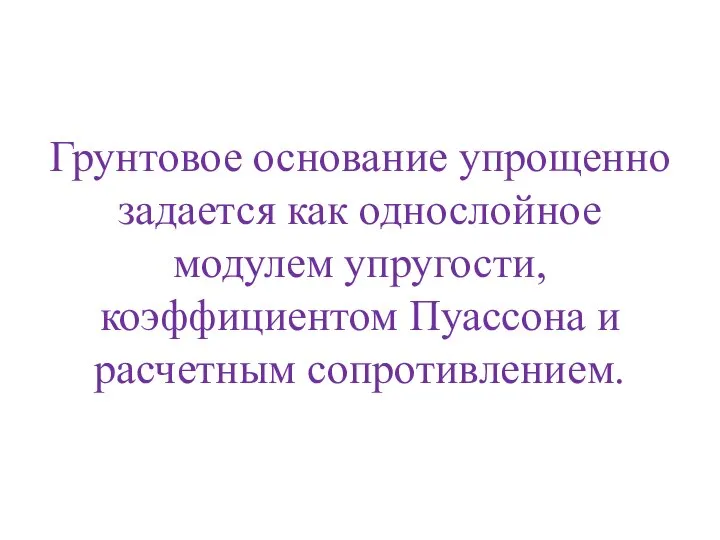 Грунтовое основание упрощенно задается как однослойное модулем упругости, коэффициентом Пуассона и расчетным сопротивлением.