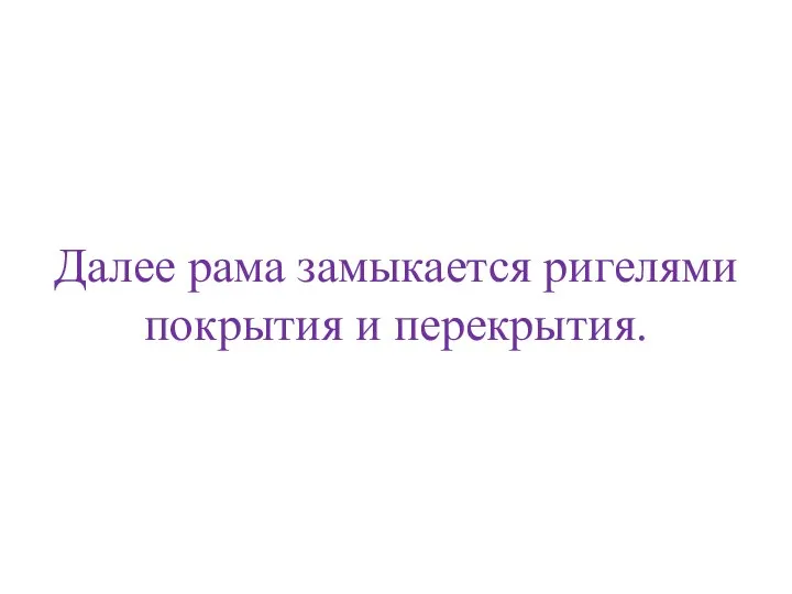 Далее рама замыкается ригелями покрытия и перекрытия.