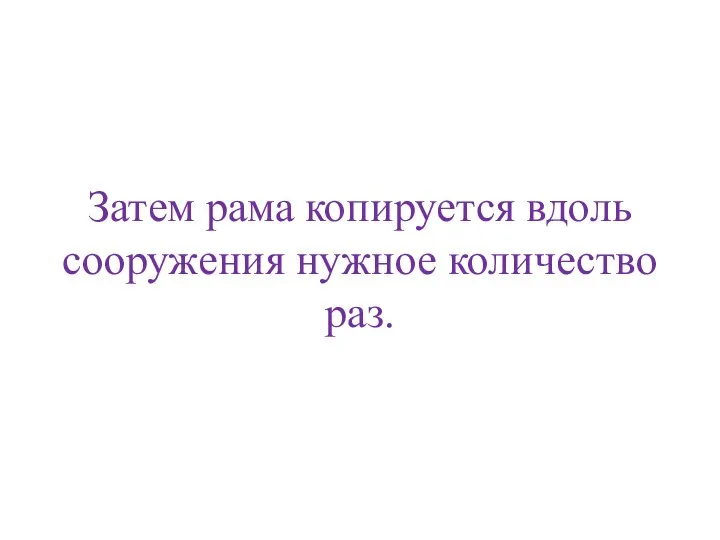 Затем рама копируется вдоль сооружения нужное количество раз.