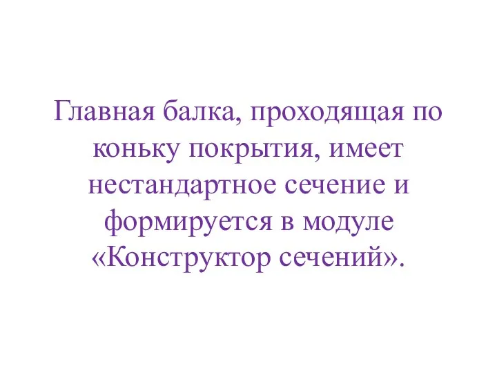 Главная балка, проходящая по коньку покрытия, имеет нестандартное сечение и формируется в модуле «Конструктор сечений».