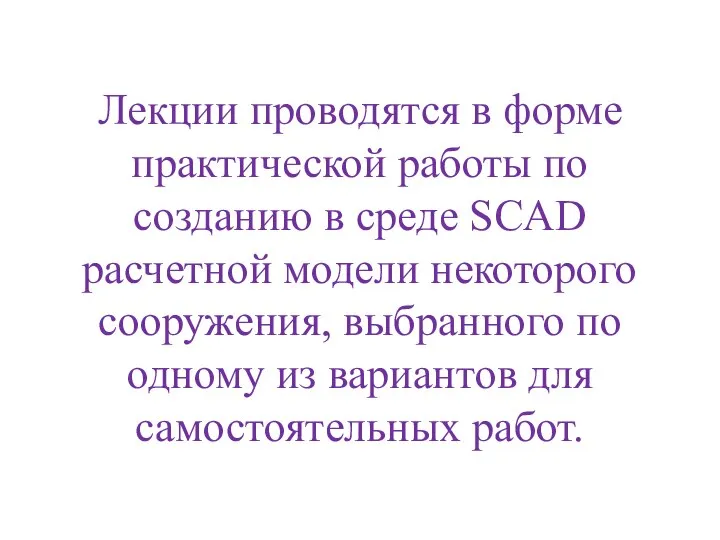 Лекции проводятся в форме практической работы по созданию в среде SCAD