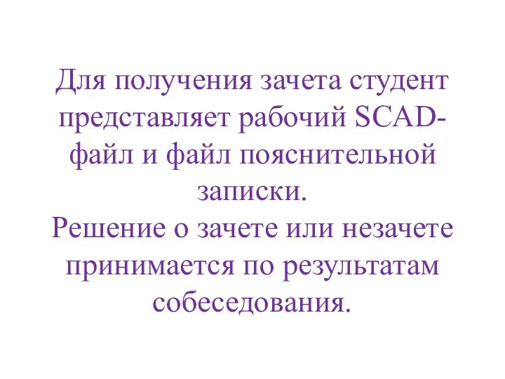 Для получения зачета студент представляет рабочий SCAD-файл и файл пояснительной записки.