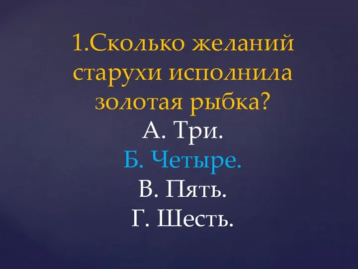 1.Сколько желаний старухи исполнила золотая рыбка? А. Три. Б. Четыре. В. Пять. Г. Шесть.