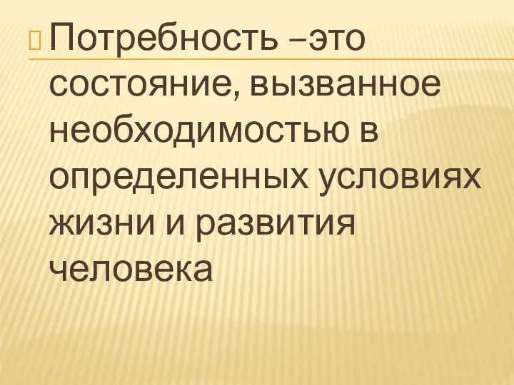 Потребность –это состояние, вызванное необходимостью в определенных условиях жизни и развития человека