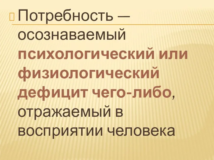 Потребность — осознаваемый психологический или физиологический дефицит чего-либо, отражаемый в восприятии человека