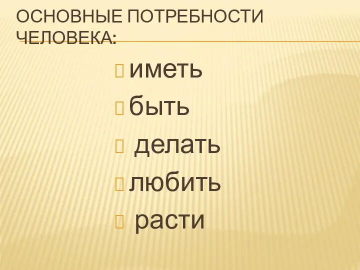 ОСНОВНЫЕ ПОТРЕБНОСТИ ЧЕЛОВЕКА: иметь быть делать любить расти