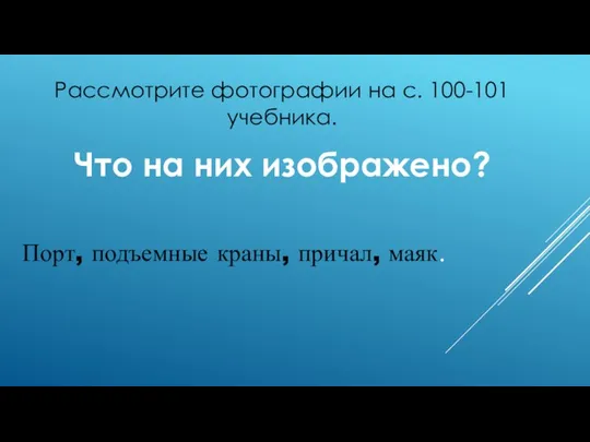 Рассмотрите фотографии на с. 100-101 учебника. Что на них изображено? Порт, подъемные краны, причал, маяк.