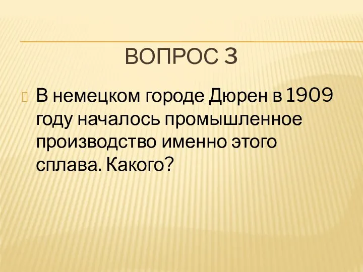 ВОПРОС 3 В немецком городе Дюрен в 1909 году началось промышленное производство именно этого сплава. Какого?