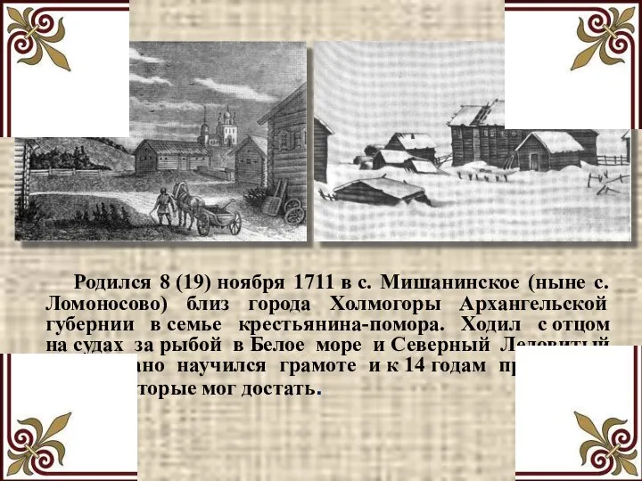 Родился 8 (19) ноября 1711 в с. Мишанинское (ныне с. Ломоносово)