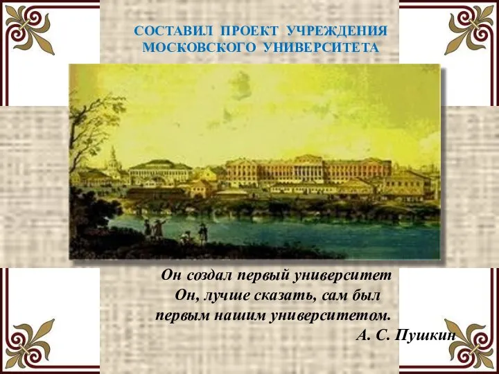 СОСТАВИЛ ПРОЕКТ УЧРЕЖДЕНИЯ МОСКОВСКОГО УНИВЕРСИТЕТА Он создал первый университет Он, лучше