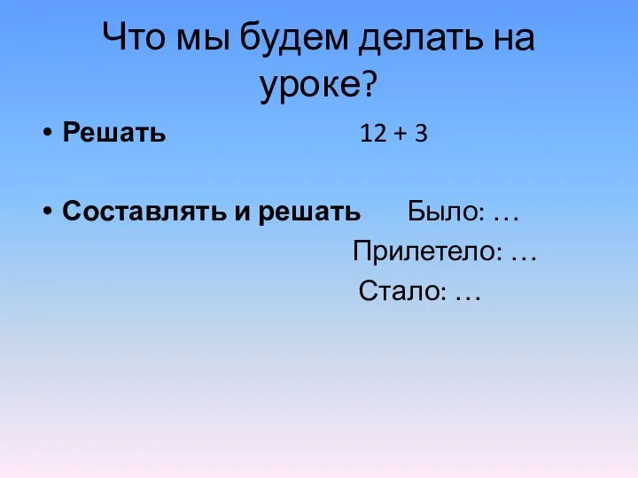 Что мы будем делать на уроке? Решать 12 + 3 Составлять