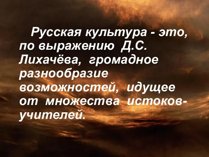 Русская культура - это, по выражению Д.С. Лихачёва, громадное разнообразие возможностей, идущее от множества истоков-учителей.