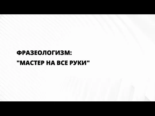 ФРАЗЕОЛОГИЗМ: "МАСТЕР НА ВСЕ РУКИ"