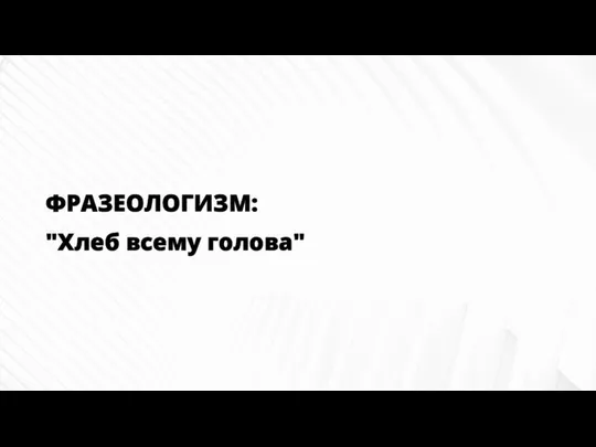 ФРАЗЕОЛОГИЗМ: "Хлеб всему голова"