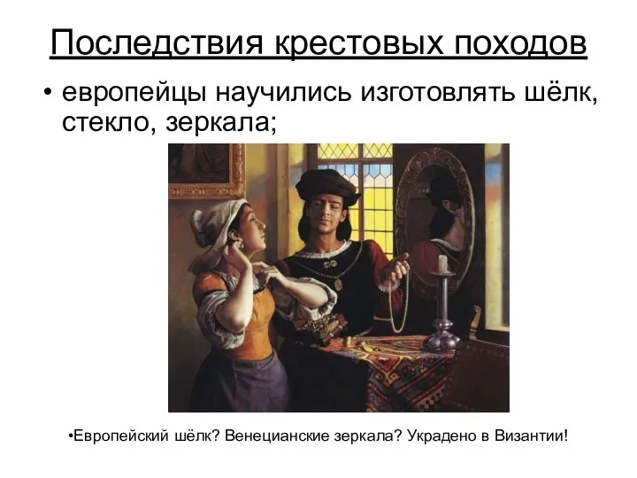 Последствия крестовых походов европейцы научились изготовлять шёлк, стекло, зеркала; Европейский шёлк? Венецианские зеркала? Украдено в Византии!