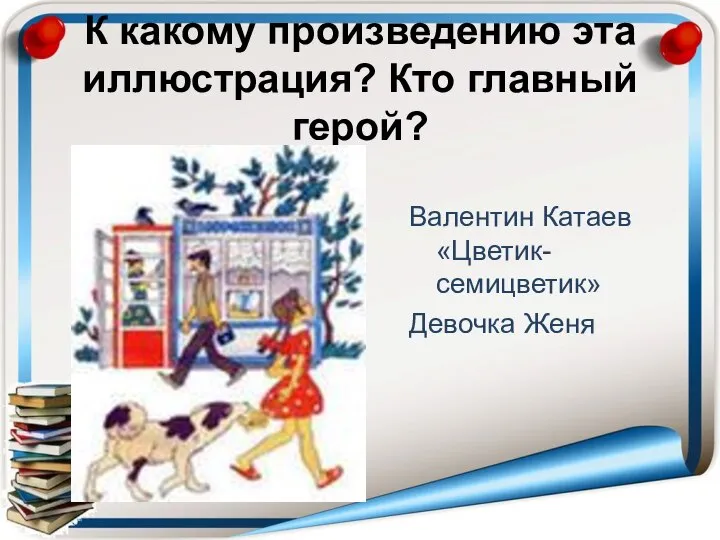 К какому произведению эта иллюстрация? Кто главный герой? Валентин Катаев «Цветик- семицветик» Девочка Женя