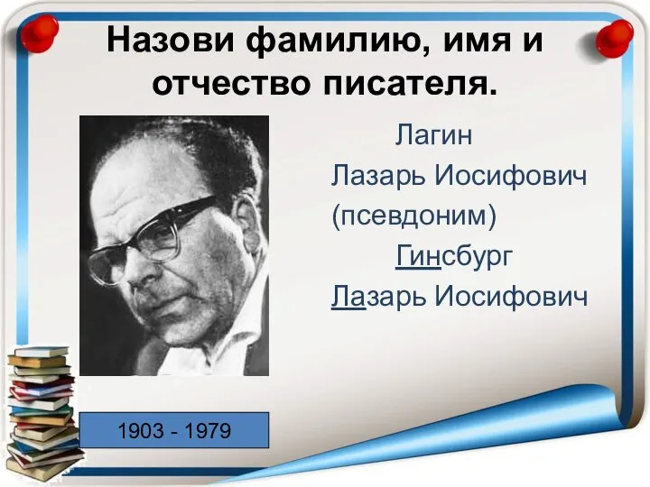 Назови фамилию, имя и отчество писателя. Лагин Лазарь Иосифович (псевдоним) Гинсбург Лазарь Иосифович 1903 - 1979