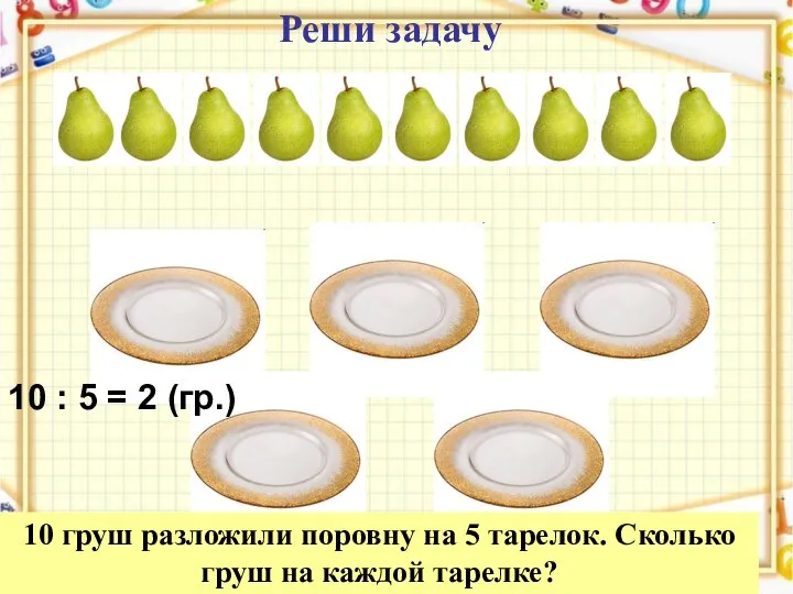 Реши задачу 10 груш разложили поровну на 5 тарелок. Сколько груш