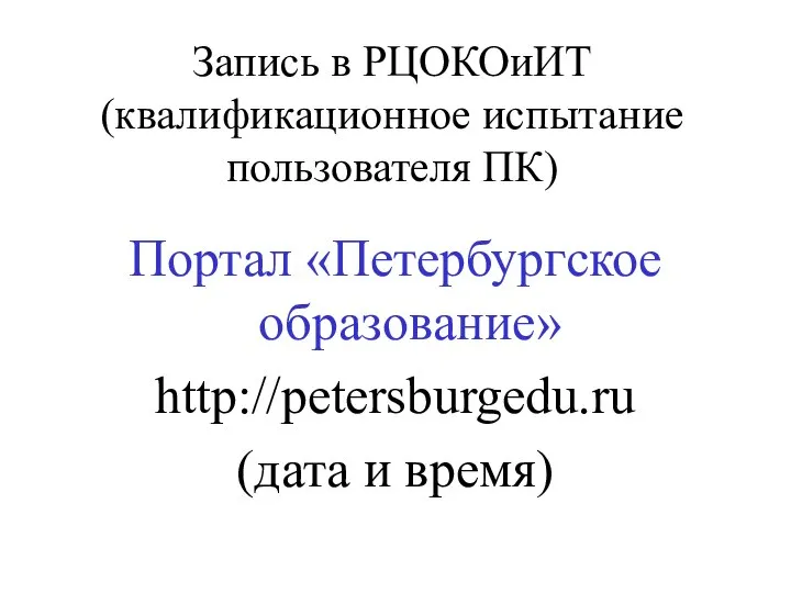 Запись в РЦОКОиИТ (квалификационное испытание пользователя ПК) Портал «Петербургское образование» http://petersburgedu.ru (дата и время)