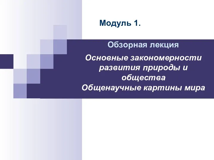 Обзорная лекция Основные закономерности развития природы и общества Общенаучные картины мира Модуль 1.