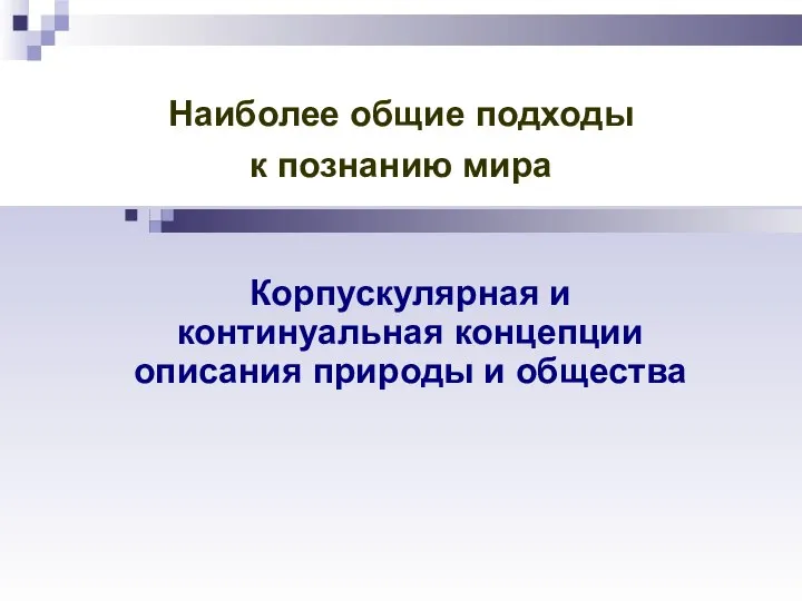 Наиболее общие подходы к познанию мира Корпускулярная и континуальная концепции описания природы и общества