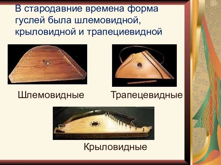 В стародавние времена форма гуслей была шлемовидной, крыловидной и трапециевидной Шлемовидные Трапецевидные Крыловидные