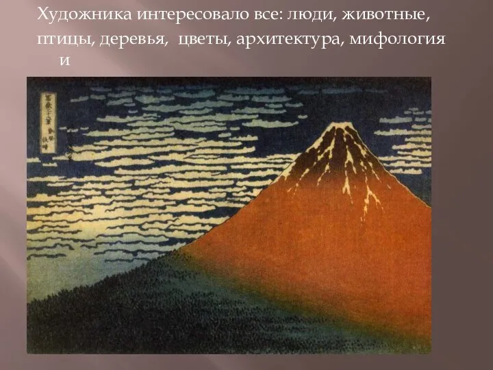 Художника интересовало все: люди, животные, птицы, деревья, цветы, архитектура, мифология и многое другое. Гора Фудзияма