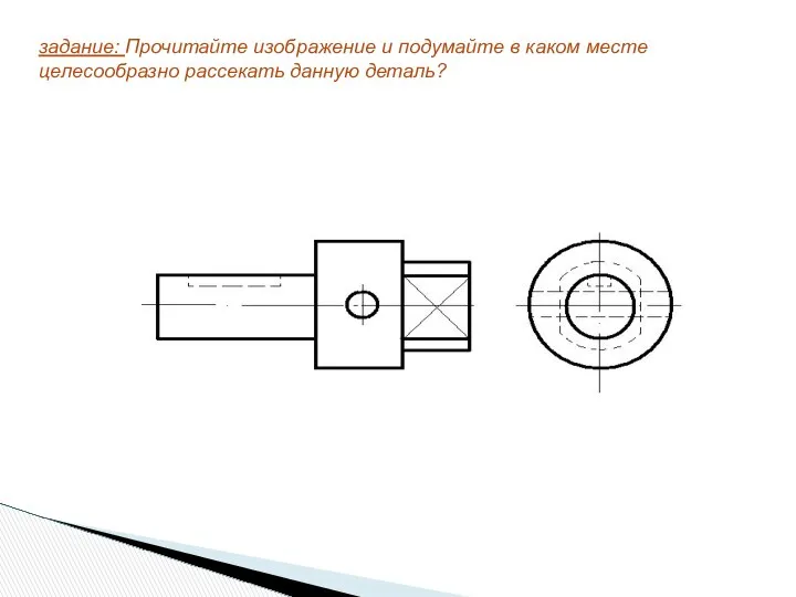 задание: Прочитайте изображение и подумайте в каком месте целесообразно рассекать данную деталь?