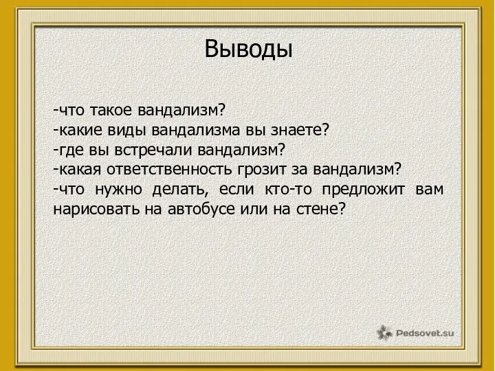 Выводы -что такое вандализм? -какие виды вандализма вы знаете? -где вы