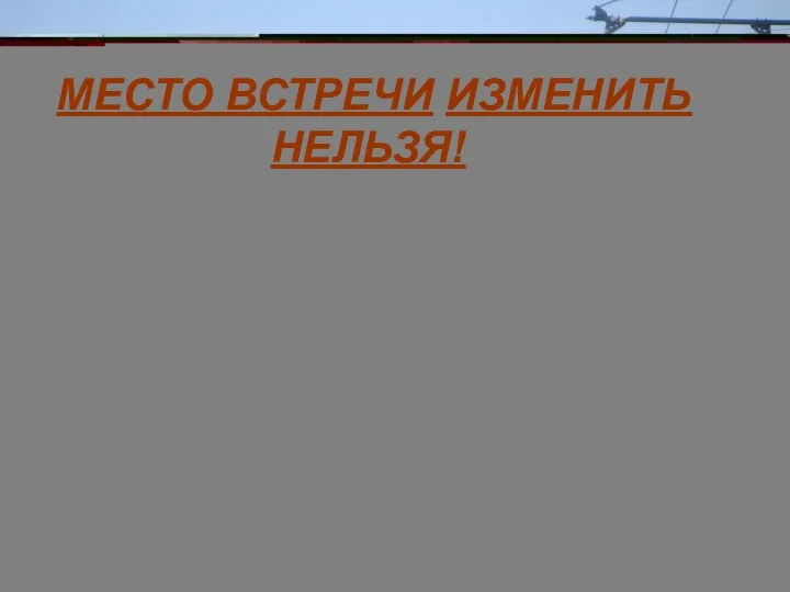 МЕСТО ВСТРЕЧИ ИЗМЕНИТЬ НЕЛЬЗЯ!