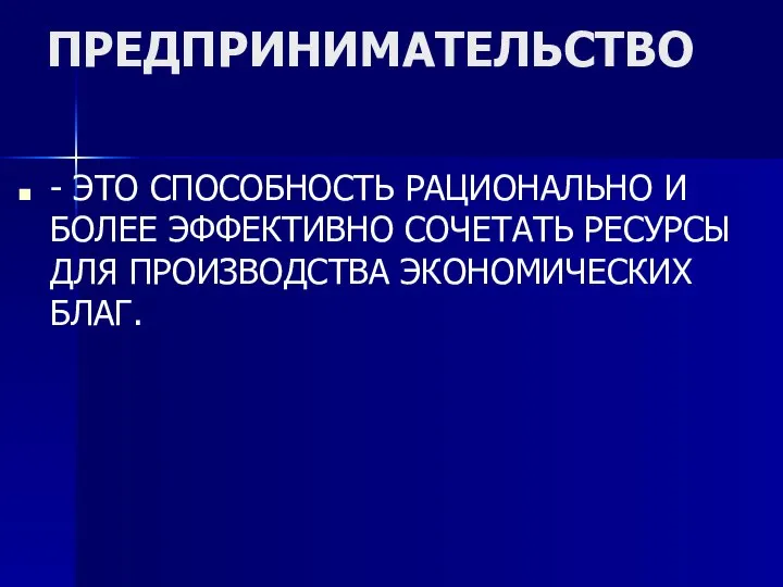 ПРЕДПРИНИМАТЕЛЬСТВО - ЭТО СПОСОБНОСТЬ РАЦИОНАЛЬНО И БОЛЕЕ ЭФФЕКТИВНО СОЧЕТАТЬ РЕСУРСЫ ДЛЯ ПРОИЗВОДСТВА ЭКОНОМИЧЕСКИХ БЛАГ.