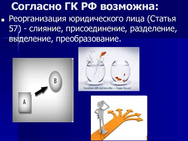 Согласно ГК РФ возможна: Реорганизация юридического лица (Статья 57) - слияние, присоединение, разделение, выделение, преобразование.