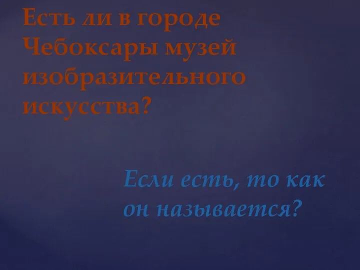 Если есть, то как он называется? Есть ли в городе Чебоксары музей изобразительного искусства?