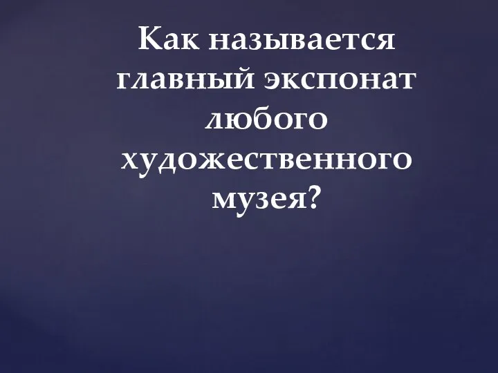 Как называется главный экспонат любого художественного музея?