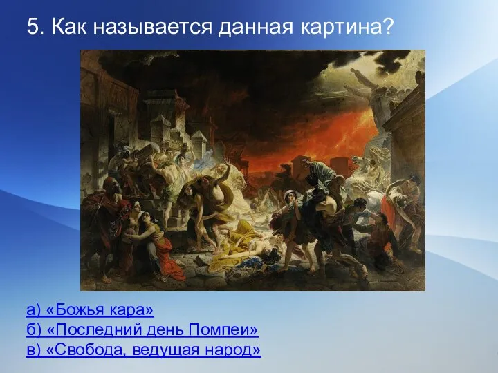 5. Как называется данная картина? а) «Божья кара» б) «Последний день Помпеи» в) «Свобода, ведущая народ»