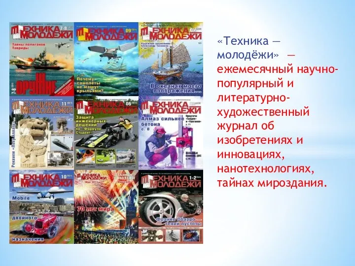 «Техника — молодёжи» — ежемесячный научно-популярный и литературно-художественный журнал об изобретениях и инновациях, нанотехнологиях, тайнах мироздания.