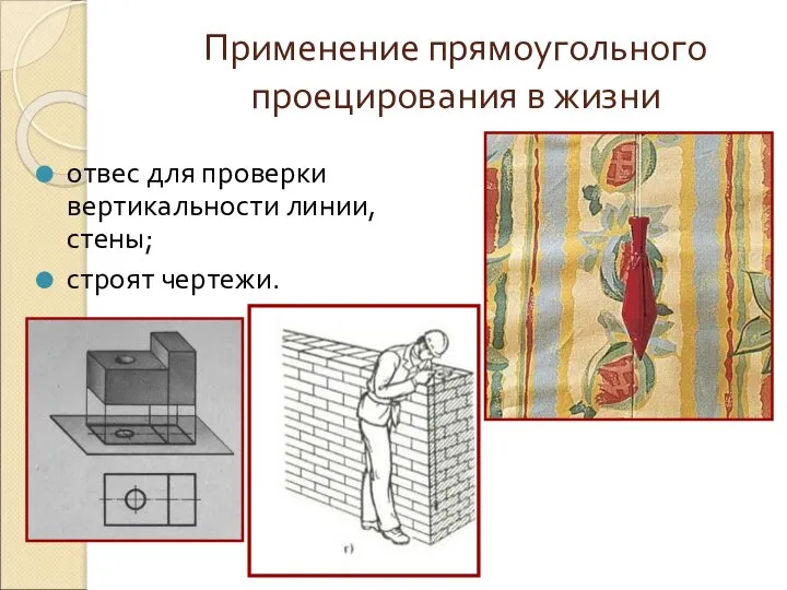 Применение прямоугольного проецирования в жизни отвес для проверки вертикальности линии, стены; строят чертежи.