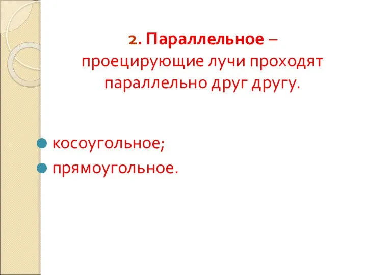 2. Параллельное – проецирующие лучи проходят параллельно друг другу. косоугольное; прямоугольное.