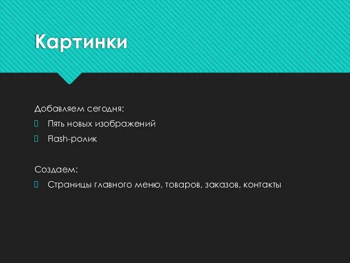 Картинки Добавляем сегодня: Пять новых изображений Flash-ролик Создаем: Страницы главного меню, товаров, заказов, контакты