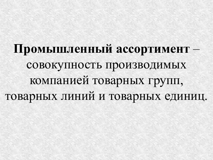 Промышленный ассортимент – совокупность производимых компанией товарных групп, товарных линий и товарных единиц.