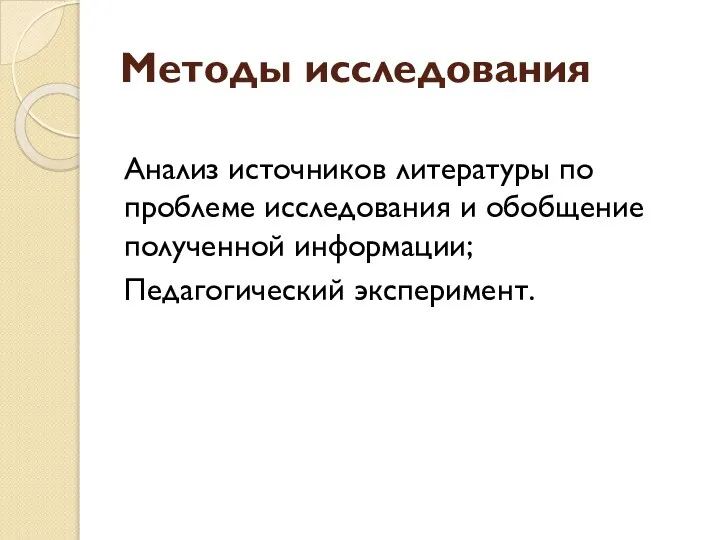 Методы исследования Анализ источников литературы по проблеме исследования и обобщение полученной информации; Педагогический эксперимент.