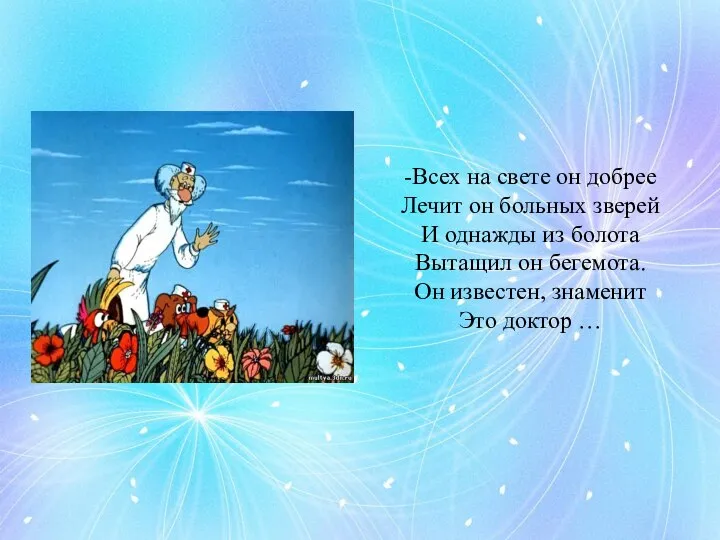 -Всех на свете он добрее Лечит он больных зверей И однажды